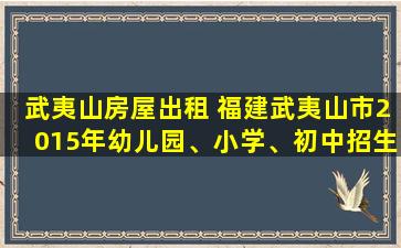 武夷山房屋出租 福建武夷山市2015年幼儿园、小学、初中招生工作实施细则